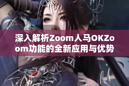 深入解析Zoom人马OKZoom功能的全新应用与优势
