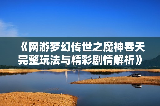 《网游梦幻传世之魔神吞天完整玩法与精彩剧情解析》