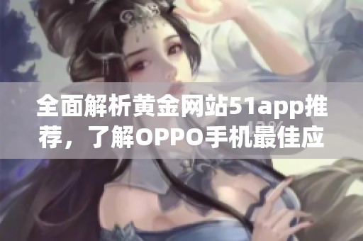 全面解析黄金网站51app推荐，了解OPPO手机最佳应用选择