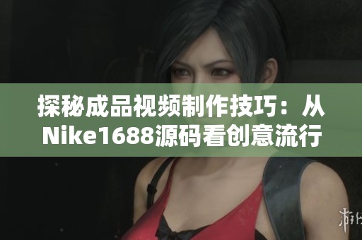 探秘成品视频制作技巧：从Nike1688源码看创意流行趋势