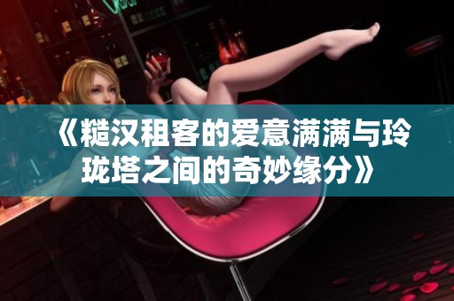 《糙汉租客的爱意满满与玲珑塔之间的奇妙缘分》