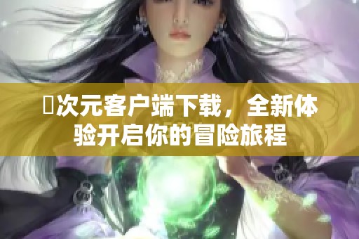 囧次元客户端下载，全新体验开启你的冒险旅程