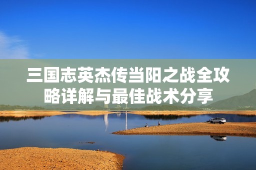 三国志英杰传当阳之战全攻略详解与最佳战术分享