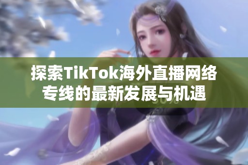 探索TikTok海外直播网络专线的最新发展与机遇