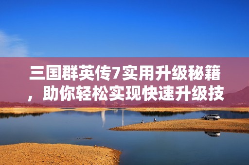三国群英传7实用升级秘籍，助你轻松实现快速升级技巧