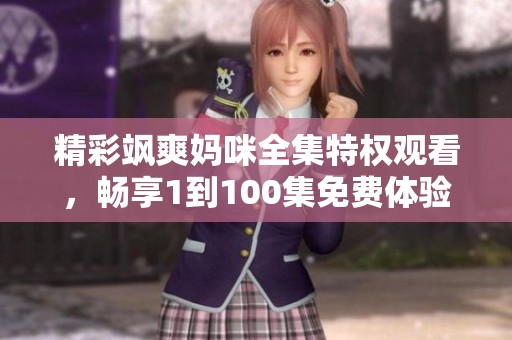 精彩飒爽妈咪全集特权观看，畅享1到100集免费体验