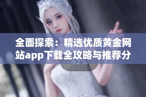 全面探索：精选优质黄金网站app下载全攻略与推荐分享