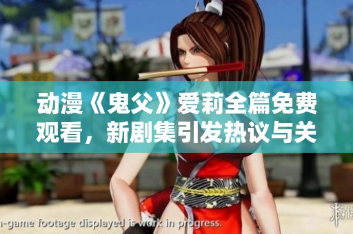 动漫《鬼父》爱莉全篇免费观看，新剧集引发热议与关注