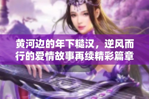 黄河边的年下糙汉，逆风而行的爱情故事再续精彩篇章