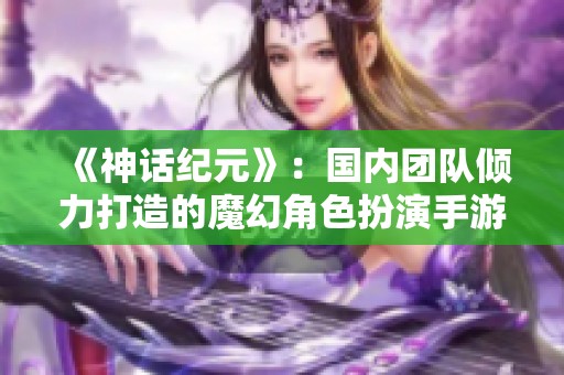 《神话纪元》：国内团队倾力打造的魔幻角色扮演手游新体验