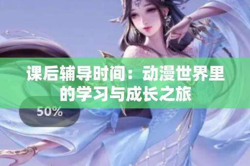 课后辅导时间：动漫世界里的学习与成长之旅