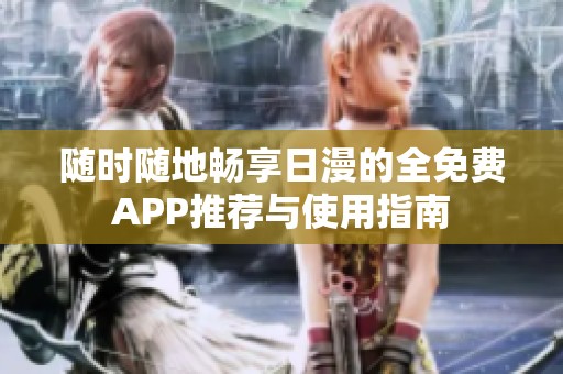 随时随地畅享日漫的全免费APP推荐与使用指南