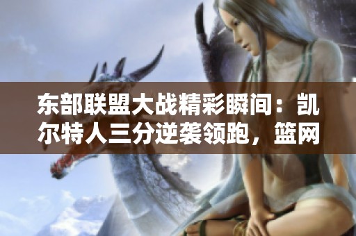 东部联盟大战精彩瞬间：凯尔特人三分逆袭领跑，篮网绝地反击争夺位置