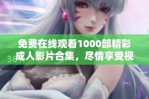 免费在线观看1000部精彩成人影片合集，尽情享受视觉盛宴