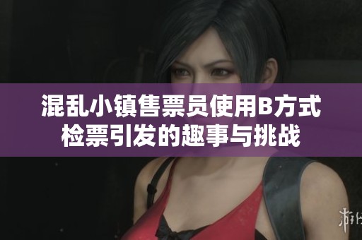 混乱小镇售票员使用B方式检票引发的趣事与挑战