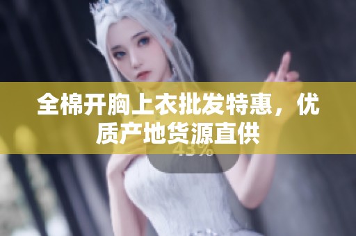 全棉开胸上衣批发特惠，优质产地货源直供