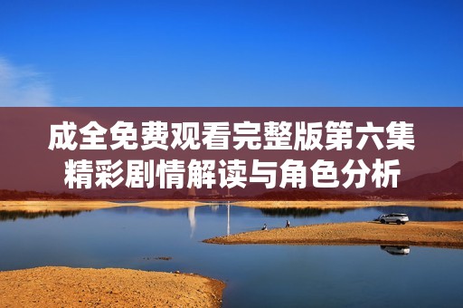 成全免费观看完整版第六集精彩剧情解读与角色分析