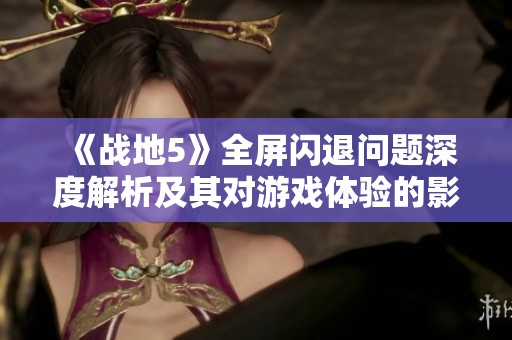 《战地5》全屏闪退问题深度解析及其对游戏体验的影响分析