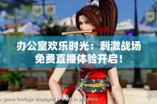 办公室欢乐时光：刺激战场免费直播体验开启！