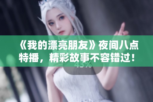 《我的漂亮朋友》夜间八点特播，精彩故事不容错过！