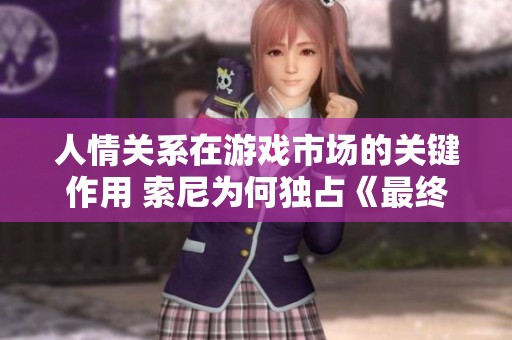 人情关系在游戏市场的关键作用 索尼为何独占《最终幻想7》解析