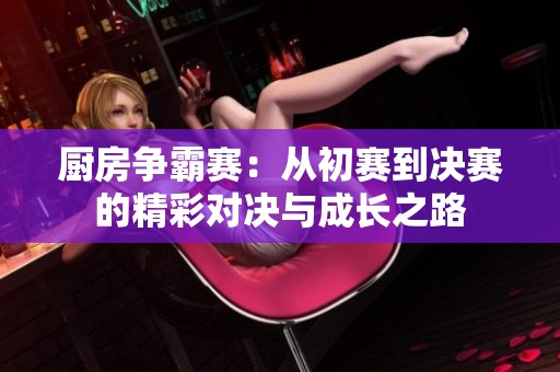 厨房争霸赛：从初赛到决赛的精彩对决与成长之路