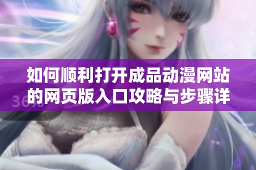 如何顺利打开成品动漫网站的网页版入口攻略与步骤详解