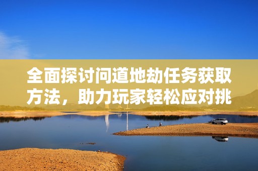 全面探讨问道地劫任务获取方法，助力玩家轻松应对挑战