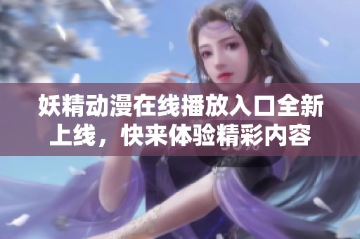 妖精动漫在线播放入口全新上线，快来体验精彩内容