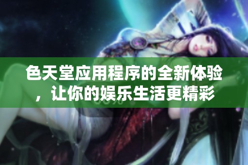 色天堂应用程序的全新体验，让你的娱乐生活更精彩