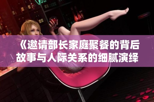 《邀请部长家庭聚餐的背后故事与人际关系的细腻演绎》