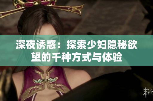 深夜诱惑：探索少妇隐秘欲望的千种方式与体验