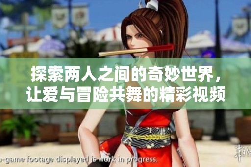 探索两人之间的奇妙世界，让爱与冒险共舞的精彩视频