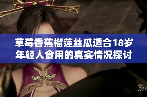 草莓香蕉榴莲丝瓜适合18岁年轻人食用的真实情况探讨