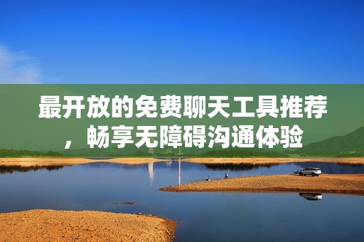最开放的免费聊天工具推荐，畅享无障碍沟通体验