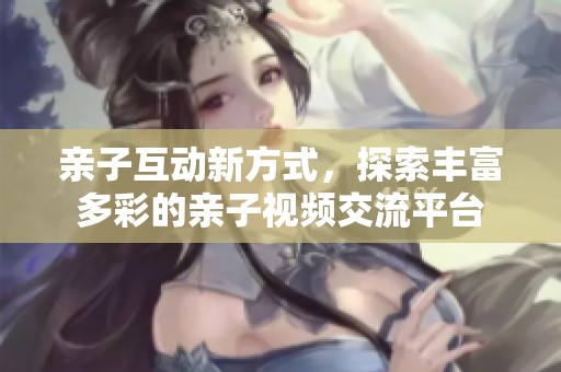 亲子互动新方式，探索丰富多彩的亲子视频交流平台