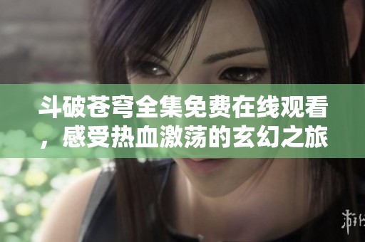 斗破苍穹全集免费在线观看，感受热血激荡的玄幻之旅