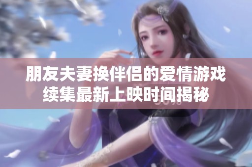 朋友夫妻换伴侣的爱情游戏续集最新上映时间揭秘
