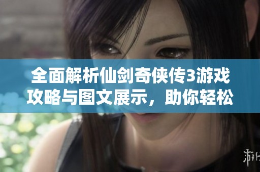 全面解析仙剑奇侠传3游戏攻略与图文展示，助你轻松通关