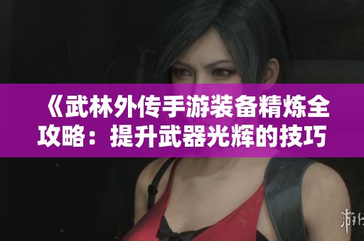 《武林外传手游装备精炼全攻略：提升武器光辉的技巧分享》