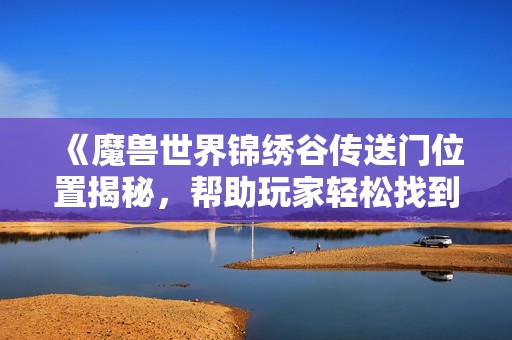 《魔兽世界锦绣谷传送门位置揭秘，帮助玩家轻松找到路径》