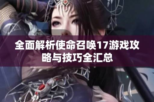 全面解析使命召唤17游戏攻略与技巧全汇总