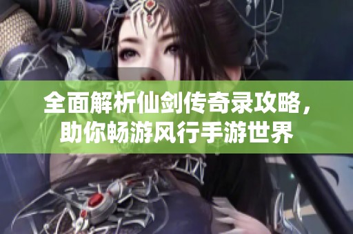 全面解析仙剑传奇录攻略，助你畅游风行手游世界