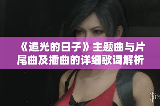 《追光的日子》主题曲与片尾曲及插曲的详细歌词解析