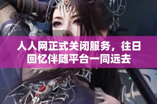 人人网正式关闭服务，往日回忆伴随平台一同远去
