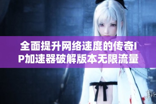 全面提升网络速度的传奇IP加速器破解版本无限流量使用体验