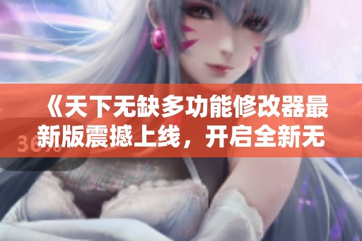 《天下无缺多功能修改器最新版震撼上线，开启全新无限可能体验》