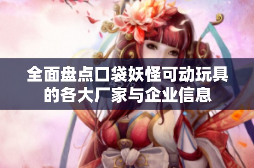 全面盘点口袋妖怪可动玩具的各大厂家与企业信息
