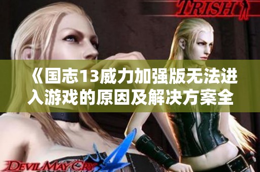 《国志13威力加强版无法进入游戏的原因及解决方案全面解析》