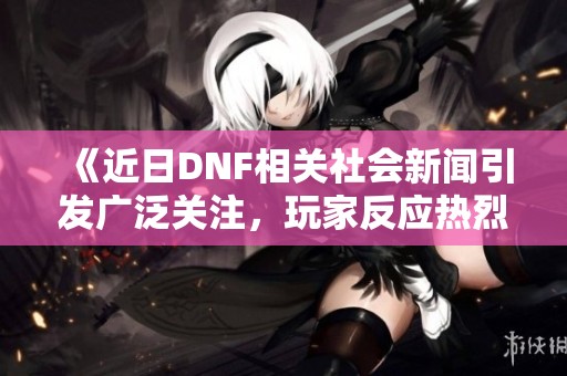 《近日DNF相关社会新闻引发广泛关注，玩家反应热烈》